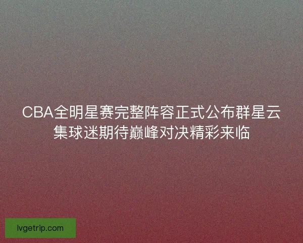 CBA全明星赛完整阵容正式公布群星云集球迷期待巅峰对决精彩来临