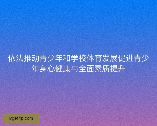 依法推动青少年和学校体育发展促进青少年身心健康与全面素质提升