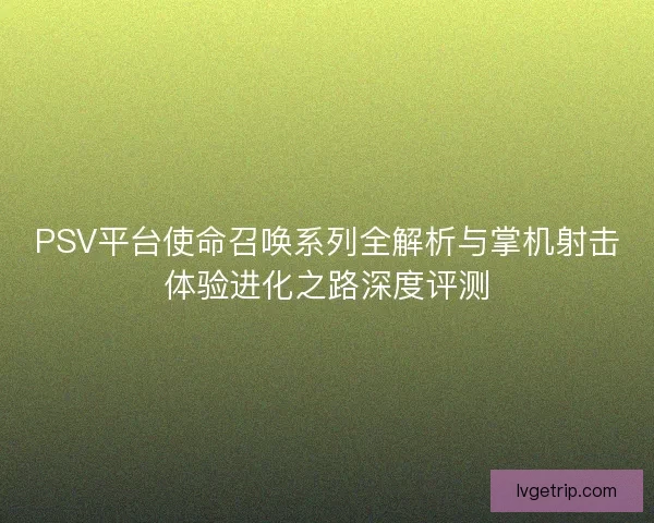 PSV平台使命召唤系列全解析与掌机射击体验进化之路深度评测